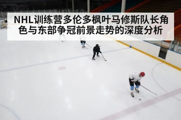 NHL训练营多伦多枫叶马修斯队长角色与东部争冠前景走势的深度分析(PG)