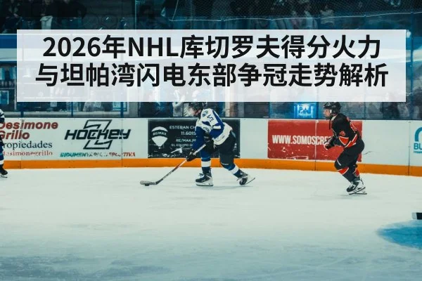2026年NHL库切罗夫得分火力与坦帕湾闪电东部争冠走势解析