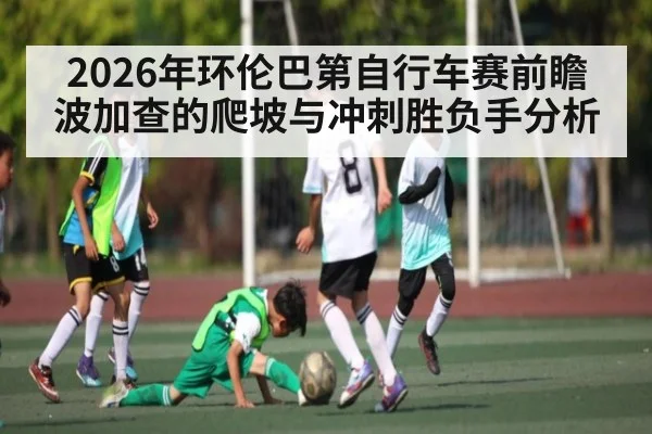 2026年环伦巴第自行车赛前瞻 波加查的爬坡与冲刺胜负手分析