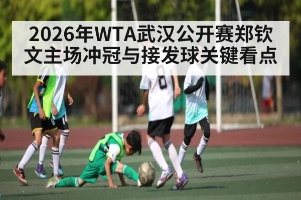 2026年WTA武汉公开赛郑钦文主场冲冠与接发球关键看点
