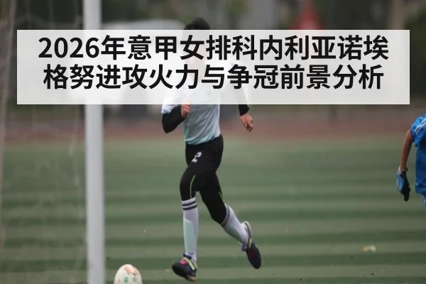 2026年意甲女排科内利亚诺埃格努进攻火力与争冠前景分析