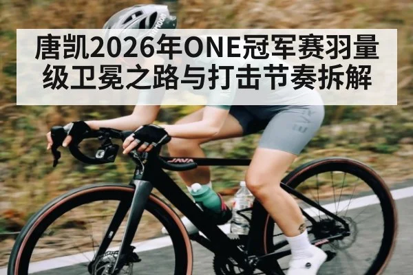 唐凯2026年ONE冠军赛羽量级卫冕之路与打击节奏拆解