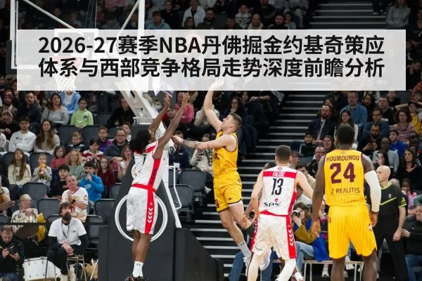 2026-27赛季NBA丹佛掘金约基奇策应体系与西部竞争格局走势深度前瞻分析