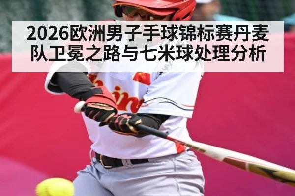 2026欧洲男子手球锦标赛丹麦队卫冕之路与七米球处理分析